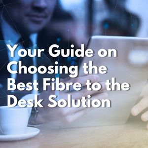 Your Guide on Choosing the Best Fibre to the Desk Solution