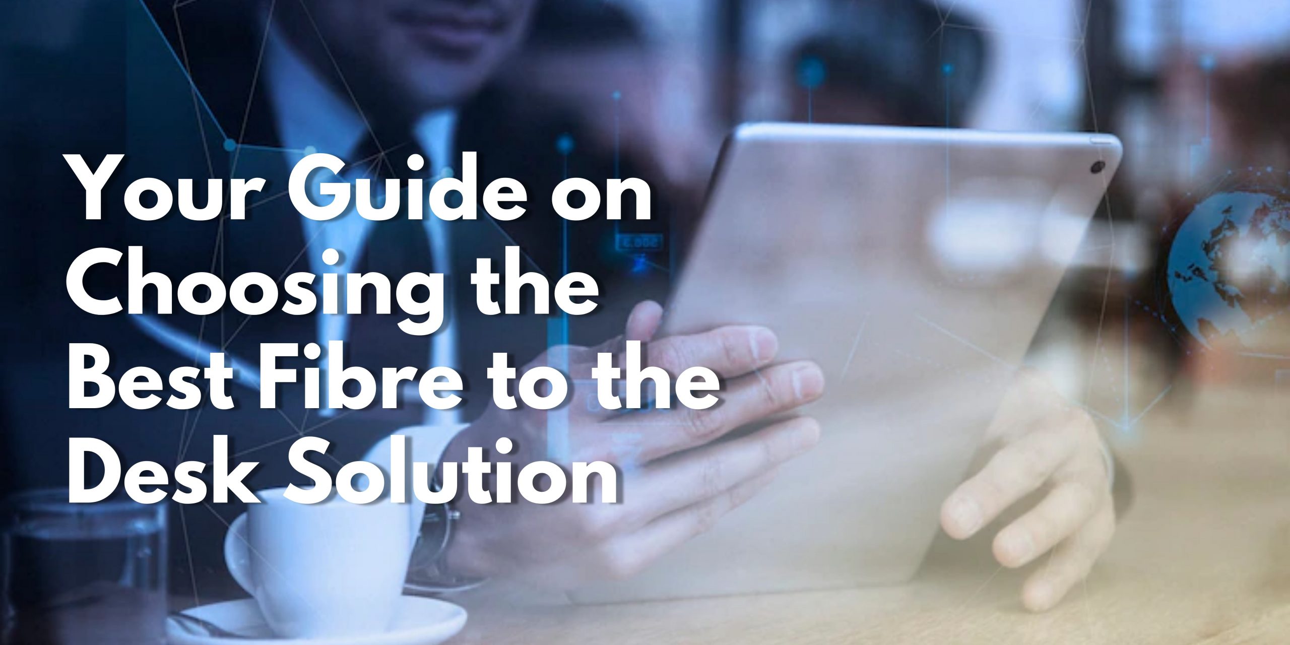Your Guide on Choosing the Best Fibre to the Desk Solution Your Guide on Choosing the Best Fibre to the Desk Solution